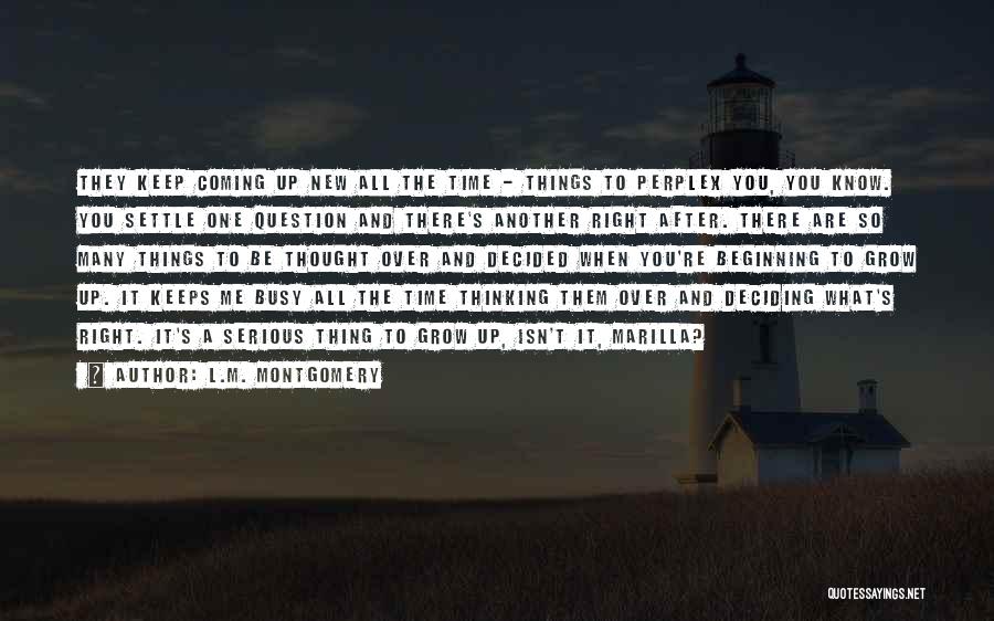 L.M. Montgomery Quotes: They Keep Coming Up New All The Time - Things To Perplex You, You Know. You Settle One Question And