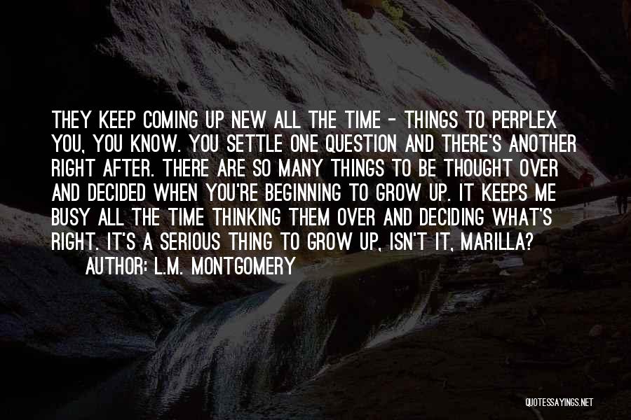 L.M. Montgomery Quotes: They Keep Coming Up New All The Time - Things To Perplex You, You Know. You Settle One Question And