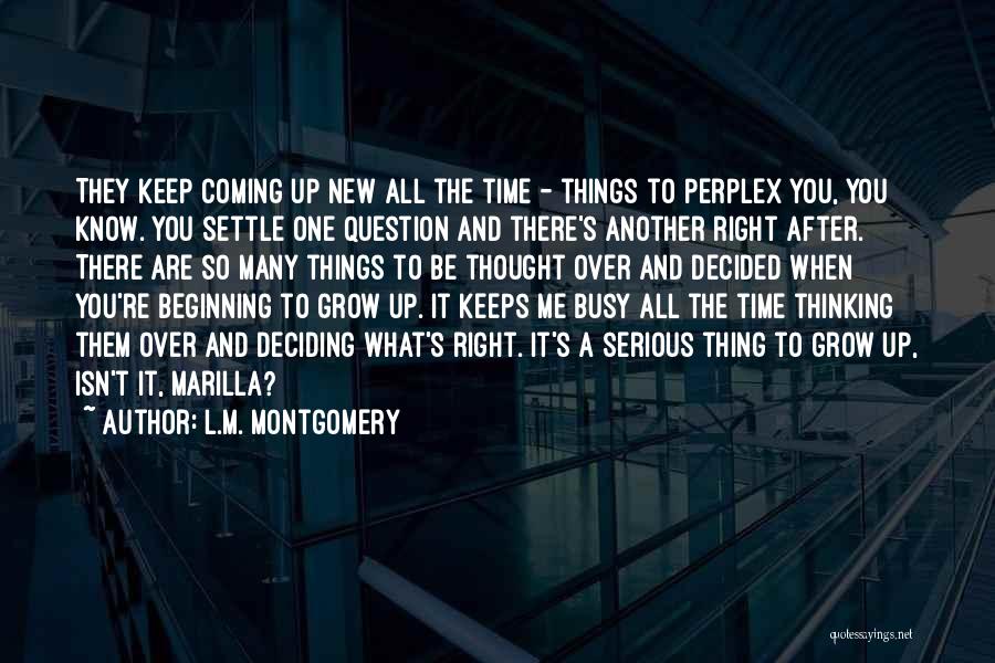 L.M. Montgomery Quotes: They Keep Coming Up New All The Time - Things To Perplex You, You Know. You Settle One Question And