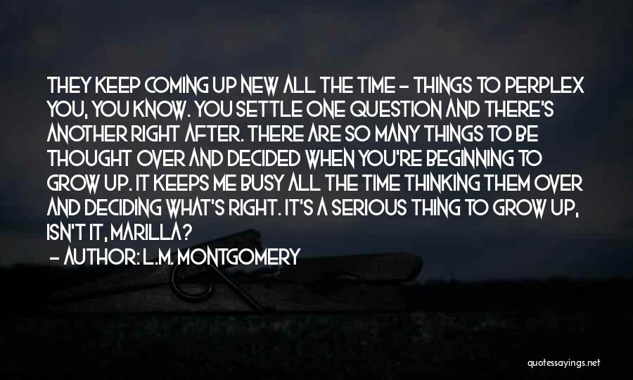 L.M. Montgomery Quotes: They Keep Coming Up New All The Time - Things To Perplex You, You Know. You Settle One Question And
