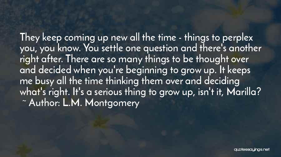 L.M. Montgomery Quotes: They Keep Coming Up New All The Time - Things To Perplex You, You Know. You Settle One Question And