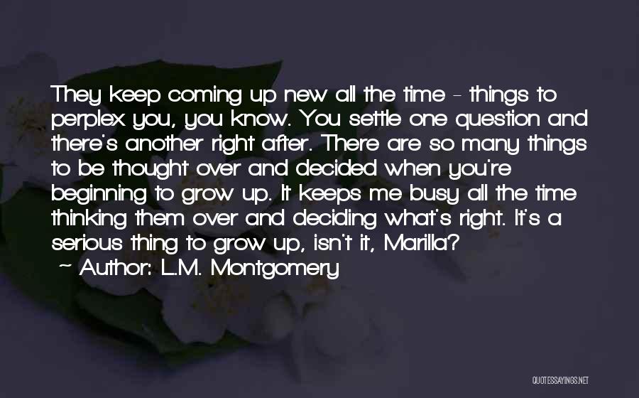 L.M. Montgomery Quotes: They Keep Coming Up New All The Time - Things To Perplex You, You Know. You Settle One Question And