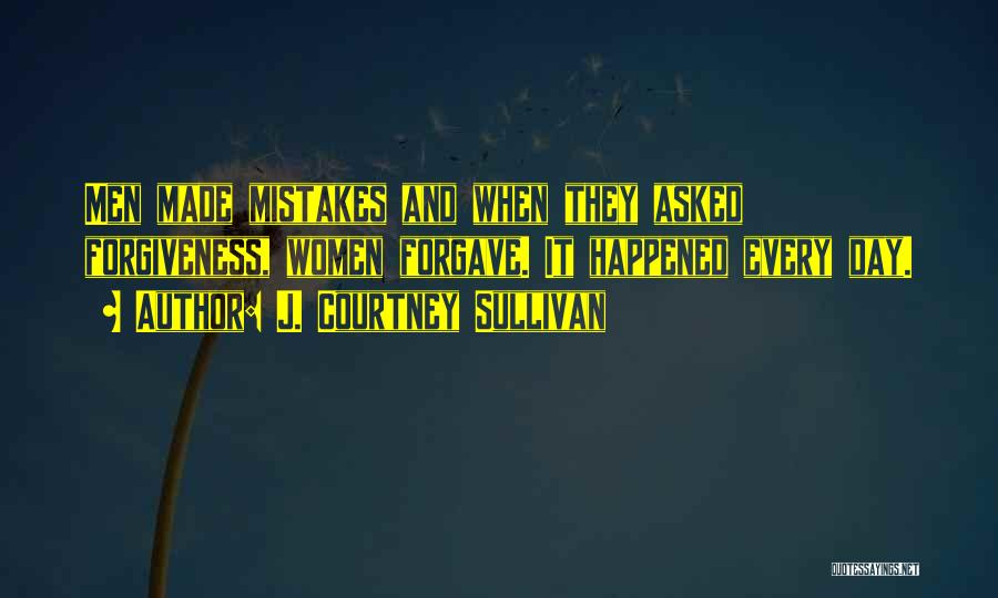 J. Courtney Sullivan Quotes: Men Made Mistakes And When They Asked Forgiveness, Women Forgave. It Happened Every Day.