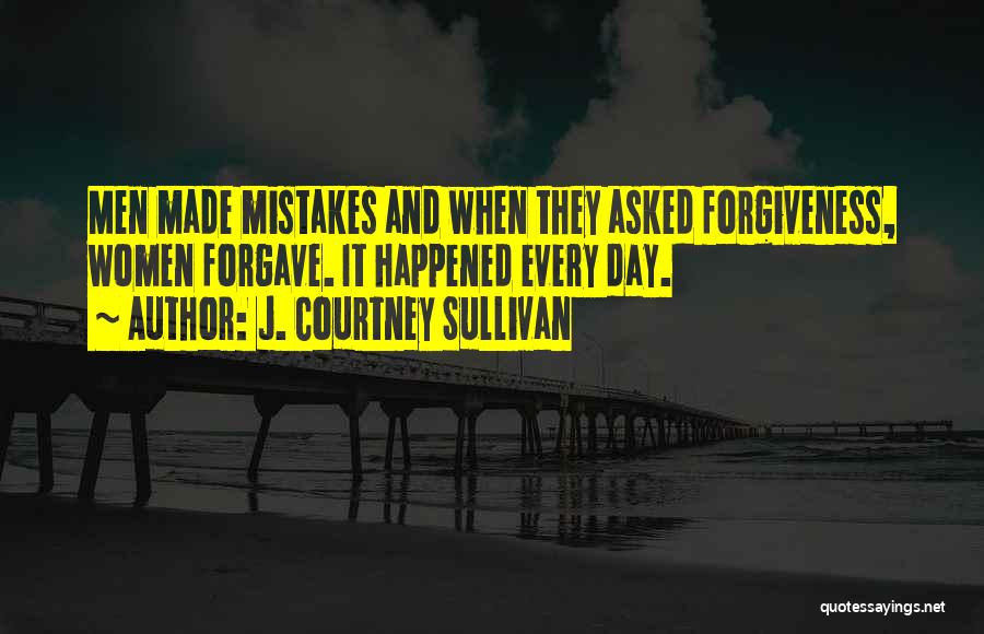 J. Courtney Sullivan Quotes: Men Made Mistakes And When They Asked Forgiveness, Women Forgave. It Happened Every Day.