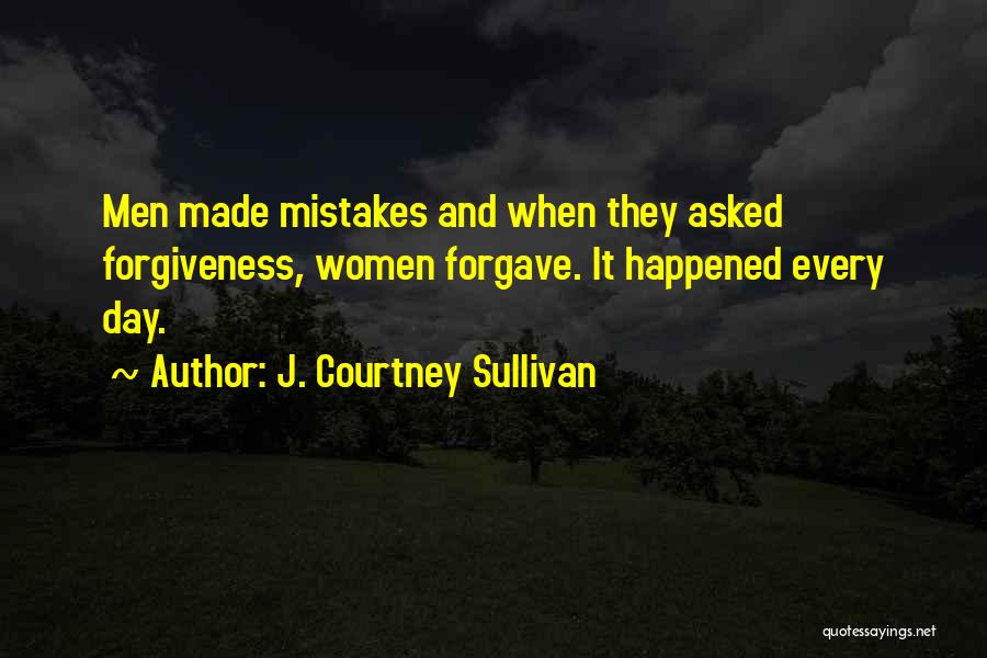 J. Courtney Sullivan Quotes: Men Made Mistakes And When They Asked Forgiveness, Women Forgave. It Happened Every Day.