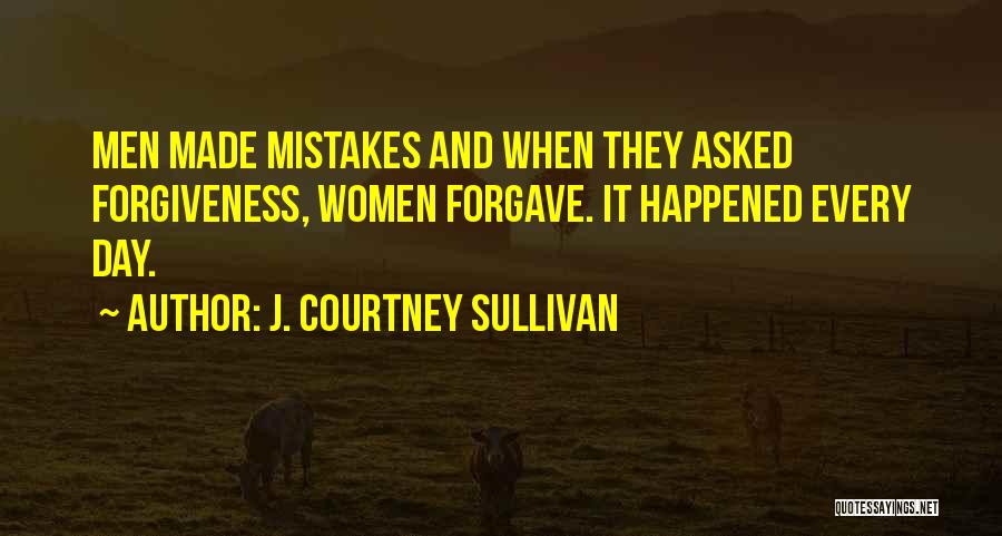 J. Courtney Sullivan Quotes: Men Made Mistakes And When They Asked Forgiveness, Women Forgave. It Happened Every Day.