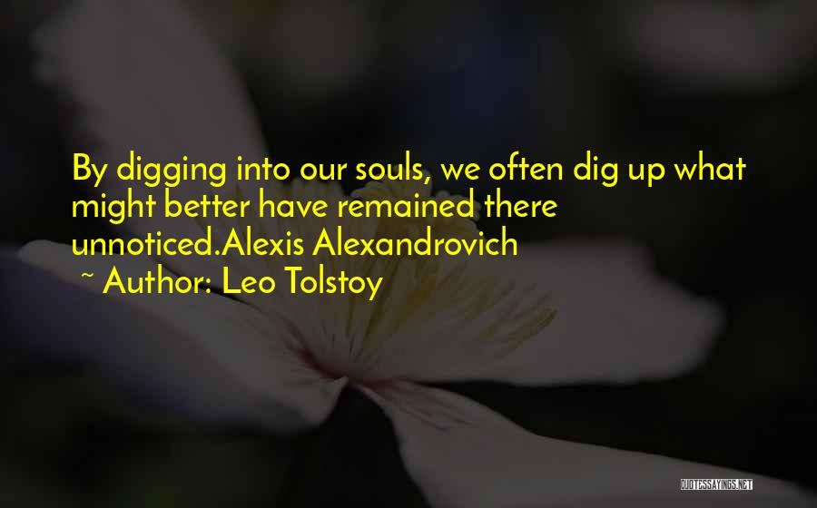 Leo Tolstoy Quotes: By Digging Into Our Souls, We Often Dig Up What Might Better Have Remained There Unnoticed.alexis Alexandrovich