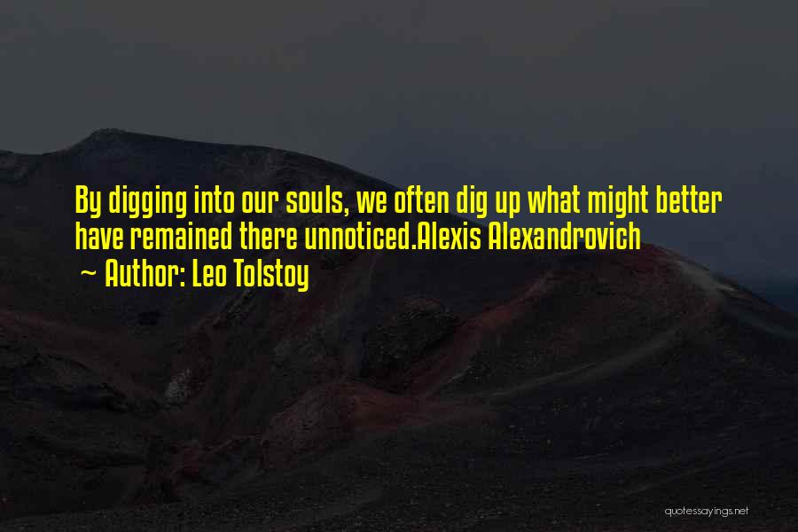 Leo Tolstoy Quotes: By Digging Into Our Souls, We Often Dig Up What Might Better Have Remained There Unnoticed.alexis Alexandrovich