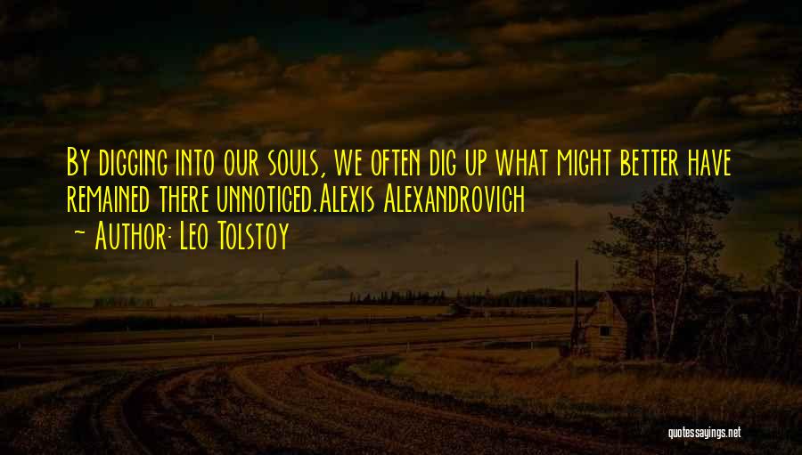 Leo Tolstoy Quotes: By Digging Into Our Souls, We Often Dig Up What Might Better Have Remained There Unnoticed.alexis Alexandrovich