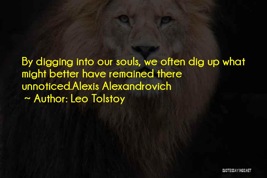 Leo Tolstoy Quotes: By Digging Into Our Souls, We Often Dig Up What Might Better Have Remained There Unnoticed.alexis Alexandrovich