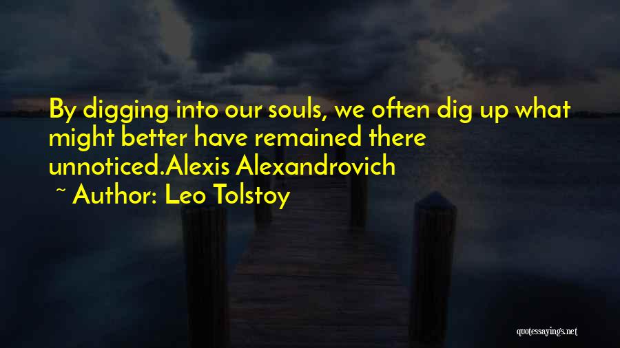 Leo Tolstoy Quotes: By Digging Into Our Souls, We Often Dig Up What Might Better Have Remained There Unnoticed.alexis Alexandrovich