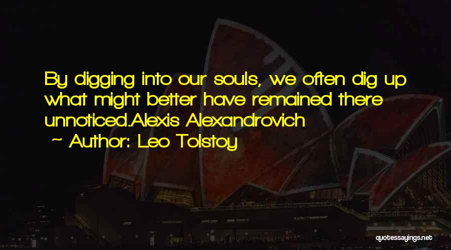 Leo Tolstoy Quotes: By Digging Into Our Souls, We Often Dig Up What Might Better Have Remained There Unnoticed.alexis Alexandrovich