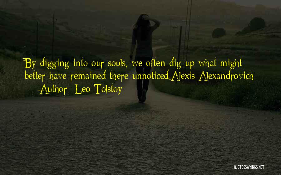 Leo Tolstoy Quotes: By Digging Into Our Souls, We Often Dig Up What Might Better Have Remained There Unnoticed.alexis Alexandrovich