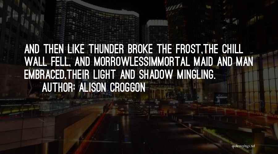 Alison Croggon Quotes: And Then Like Thunder Broke The Frost,the Chill Wall Fell, And Morrowlessimmortal Maid And Man Embraced,their Light And Shadow Mingling.