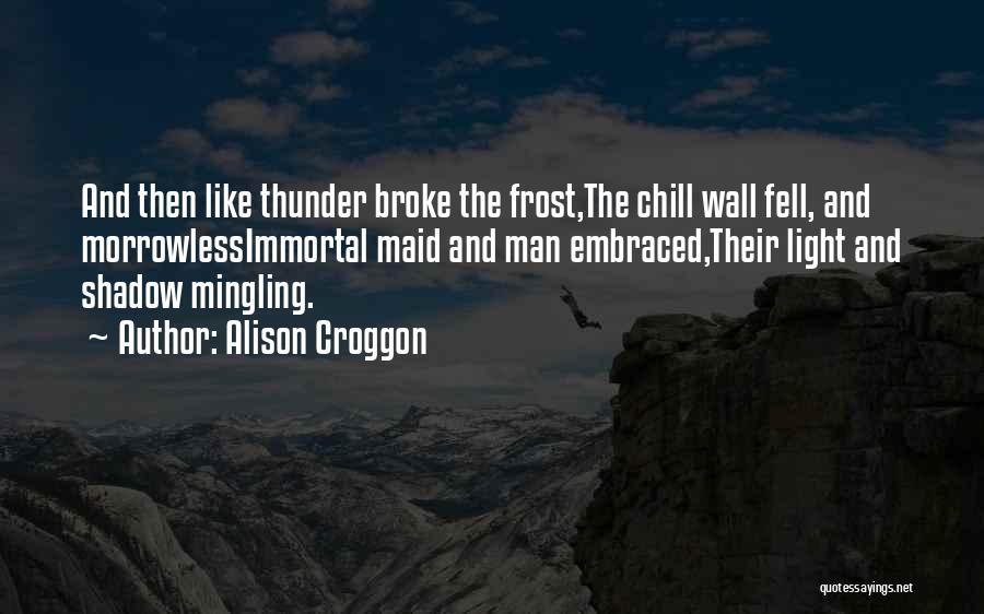 Alison Croggon Quotes: And Then Like Thunder Broke The Frost,the Chill Wall Fell, And Morrowlessimmortal Maid And Man Embraced,their Light And Shadow Mingling.