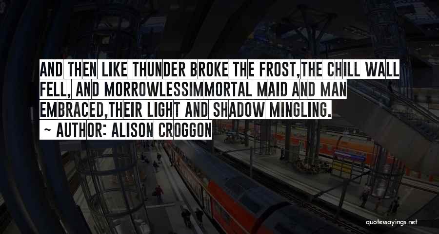 Alison Croggon Quotes: And Then Like Thunder Broke The Frost,the Chill Wall Fell, And Morrowlessimmortal Maid And Man Embraced,their Light And Shadow Mingling.
