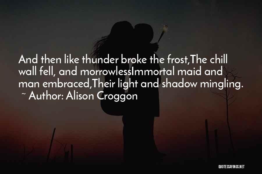 Alison Croggon Quotes: And Then Like Thunder Broke The Frost,the Chill Wall Fell, And Morrowlessimmortal Maid And Man Embraced,their Light And Shadow Mingling.