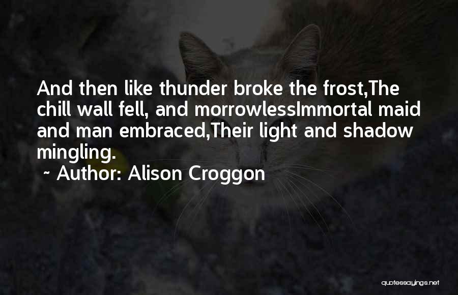 Alison Croggon Quotes: And Then Like Thunder Broke The Frost,the Chill Wall Fell, And Morrowlessimmortal Maid And Man Embraced,their Light And Shadow Mingling.