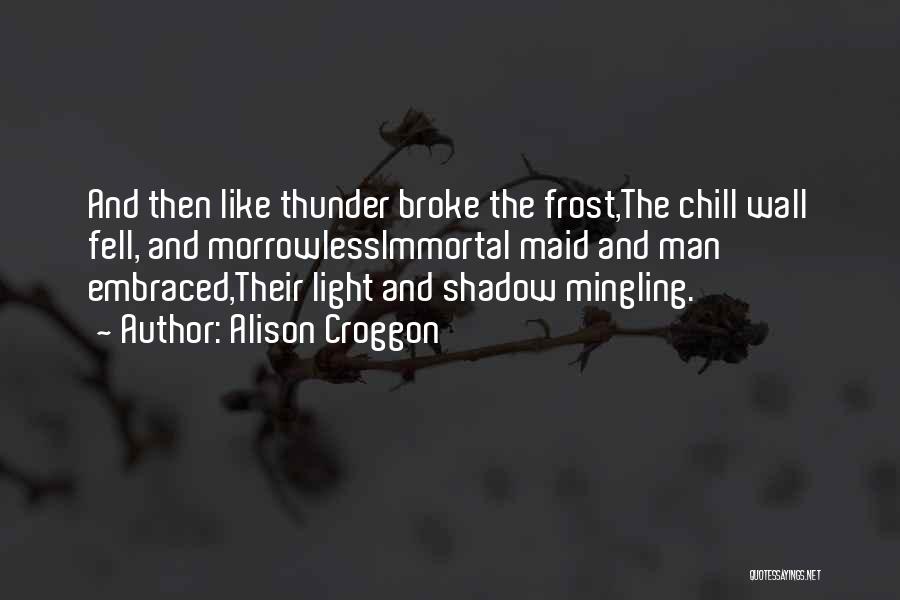 Alison Croggon Quotes: And Then Like Thunder Broke The Frost,the Chill Wall Fell, And Morrowlessimmortal Maid And Man Embraced,their Light And Shadow Mingling.