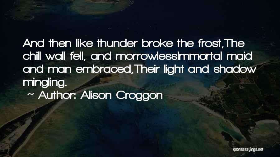 Alison Croggon Quotes: And Then Like Thunder Broke The Frost,the Chill Wall Fell, And Morrowlessimmortal Maid And Man Embraced,their Light And Shadow Mingling.