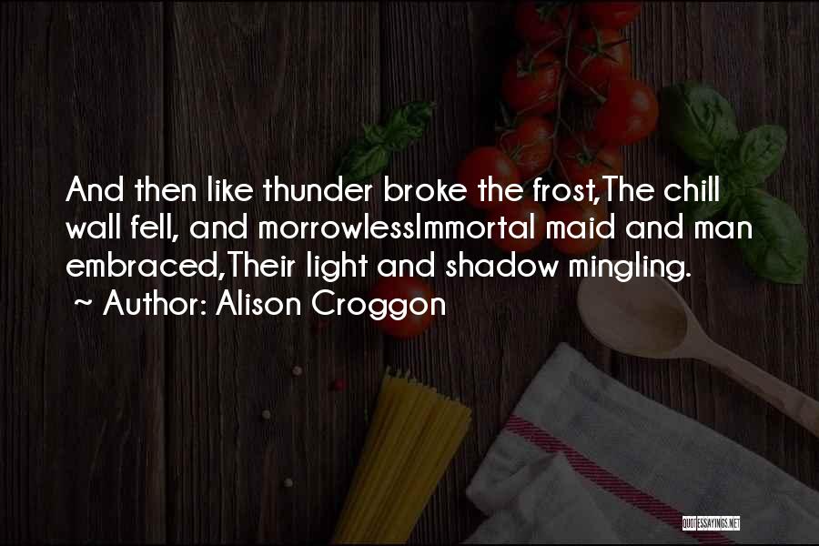 Alison Croggon Quotes: And Then Like Thunder Broke The Frost,the Chill Wall Fell, And Morrowlessimmortal Maid And Man Embraced,their Light And Shadow Mingling.