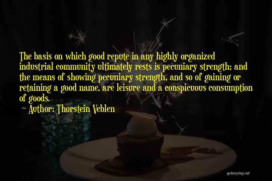Thorstein Veblen Quotes: The Basis On Which Good Repute In Any Highly Organized Industrial Community Ultimately Rests Is Pecuniary Strength; And The Means