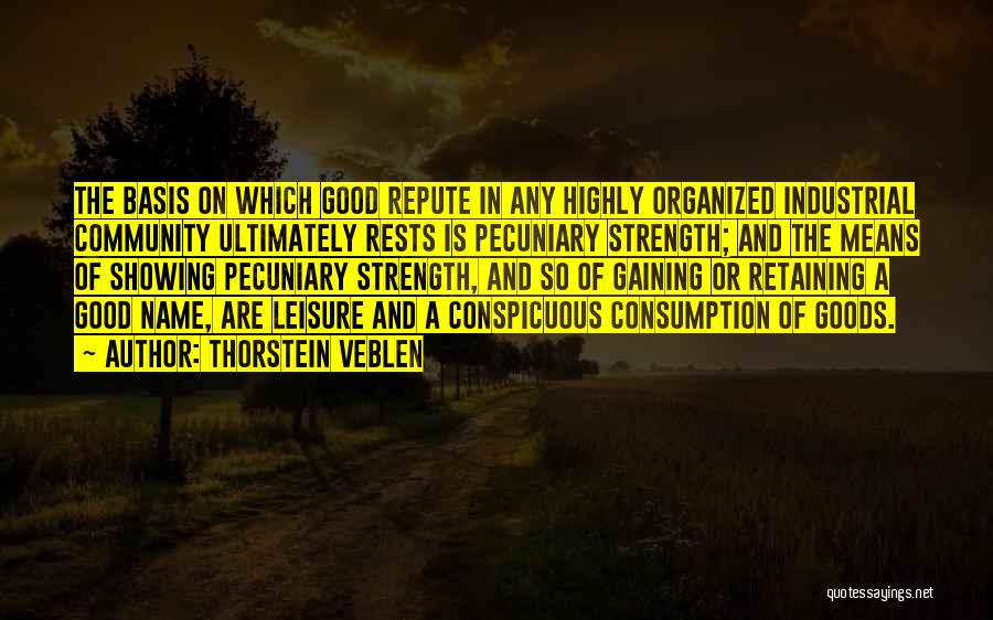 Thorstein Veblen Quotes: The Basis On Which Good Repute In Any Highly Organized Industrial Community Ultimately Rests Is Pecuniary Strength; And The Means