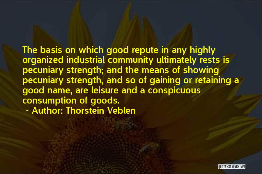 Thorstein Veblen Quotes: The Basis On Which Good Repute In Any Highly Organized Industrial Community Ultimately Rests Is Pecuniary Strength; And The Means