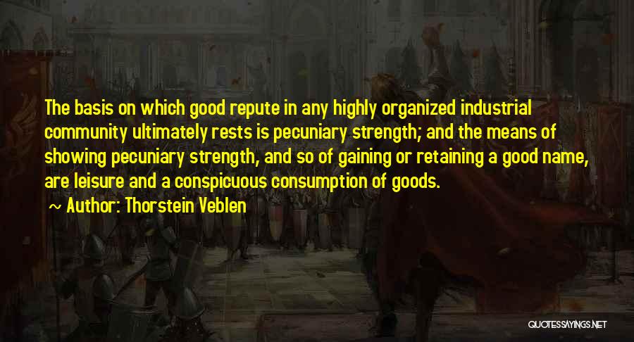 Thorstein Veblen Quotes: The Basis On Which Good Repute In Any Highly Organized Industrial Community Ultimately Rests Is Pecuniary Strength; And The Means