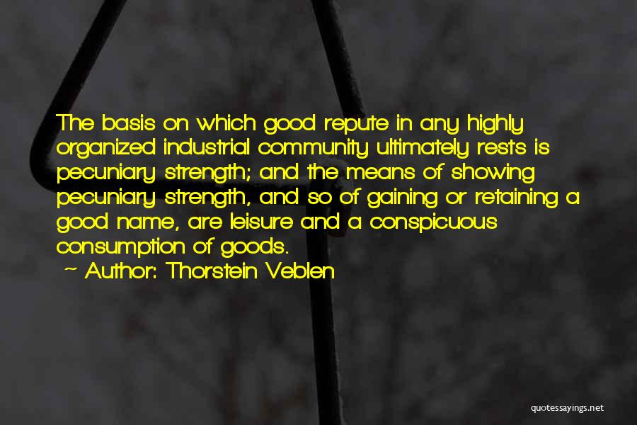Thorstein Veblen Quotes: The Basis On Which Good Repute In Any Highly Organized Industrial Community Ultimately Rests Is Pecuniary Strength; And The Means