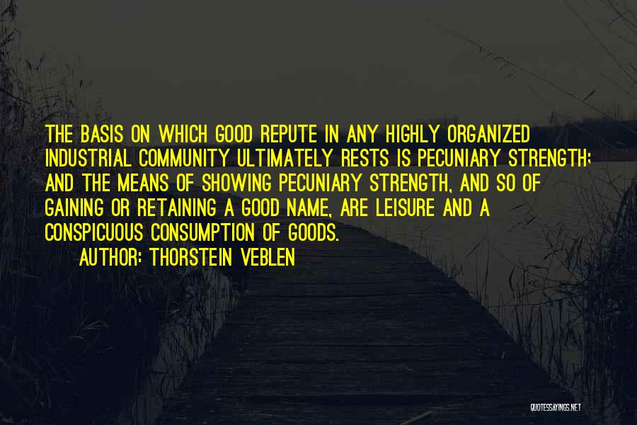 Thorstein Veblen Quotes: The Basis On Which Good Repute In Any Highly Organized Industrial Community Ultimately Rests Is Pecuniary Strength; And The Means