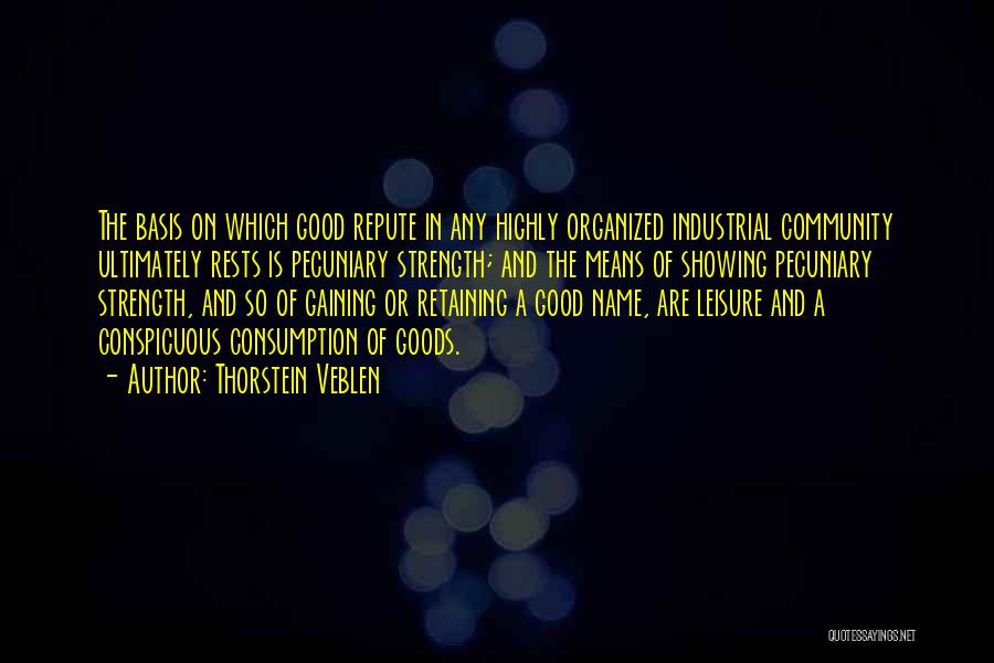 Thorstein Veblen Quotes: The Basis On Which Good Repute In Any Highly Organized Industrial Community Ultimately Rests Is Pecuniary Strength; And The Means