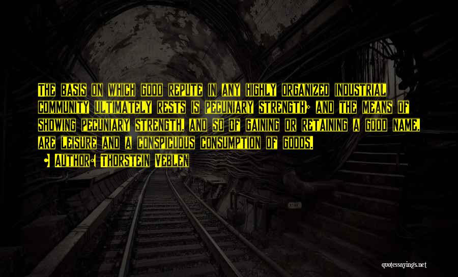 Thorstein Veblen Quotes: The Basis On Which Good Repute In Any Highly Organized Industrial Community Ultimately Rests Is Pecuniary Strength; And The Means