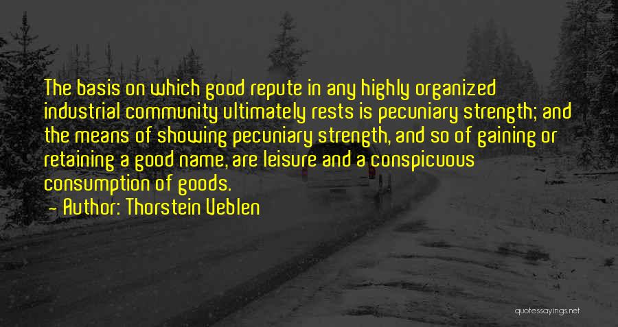 Thorstein Veblen Quotes: The Basis On Which Good Repute In Any Highly Organized Industrial Community Ultimately Rests Is Pecuniary Strength; And The Means