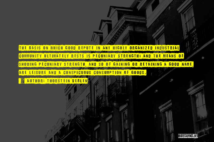 Thorstein Veblen Quotes: The Basis On Which Good Repute In Any Highly Organized Industrial Community Ultimately Rests Is Pecuniary Strength; And The Means