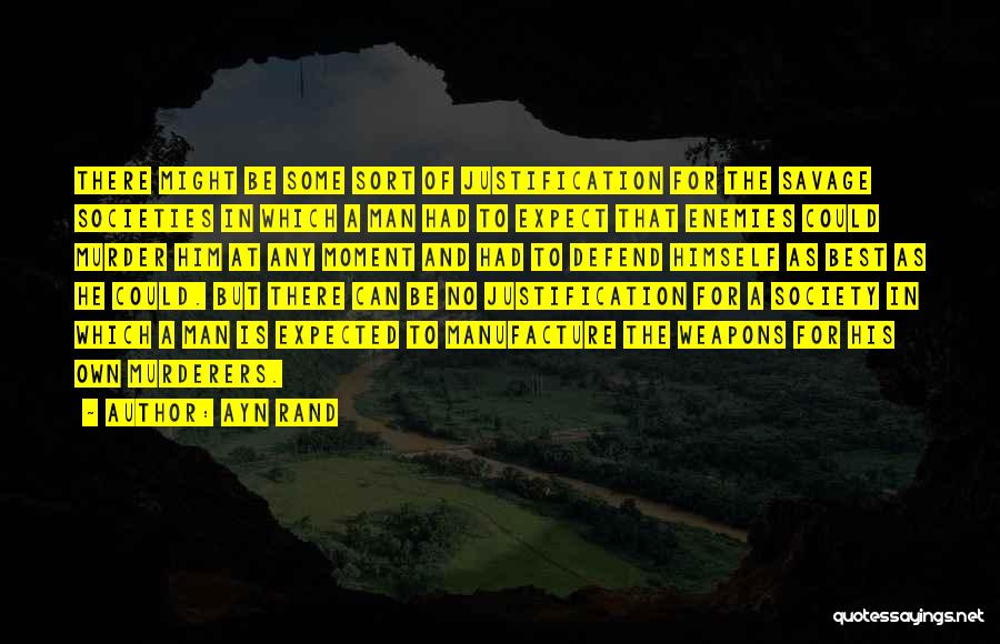 Ayn Rand Quotes: There Might Be Some Sort Of Justification For The Savage Societies In Which A Man Had To Expect That Enemies