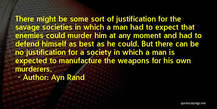 Ayn Rand Quotes: There Might Be Some Sort Of Justification For The Savage Societies In Which A Man Had To Expect That Enemies