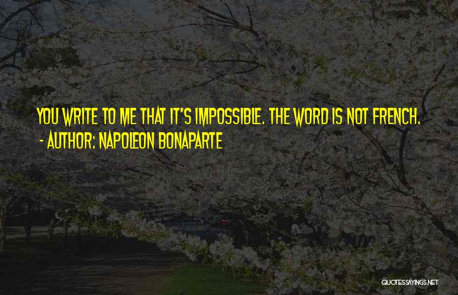 Napoleon Bonaparte Quotes: You Write To Me That It's Impossible. The Word Is Not French.