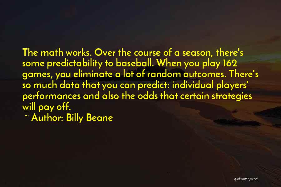 Billy Beane Quotes: The Math Works. Over The Course Of A Season, There's Some Predictability To Baseball. When You Play 162 Games, You