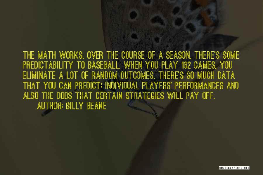 Billy Beane Quotes: The Math Works. Over The Course Of A Season, There's Some Predictability To Baseball. When You Play 162 Games, You