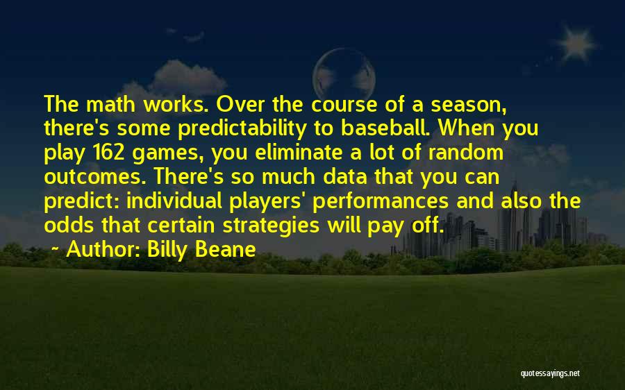 Billy Beane Quotes: The Math Works. Over The Course Of A Season, There's Some Predictability To Baseball. When You Play 162 Games, You