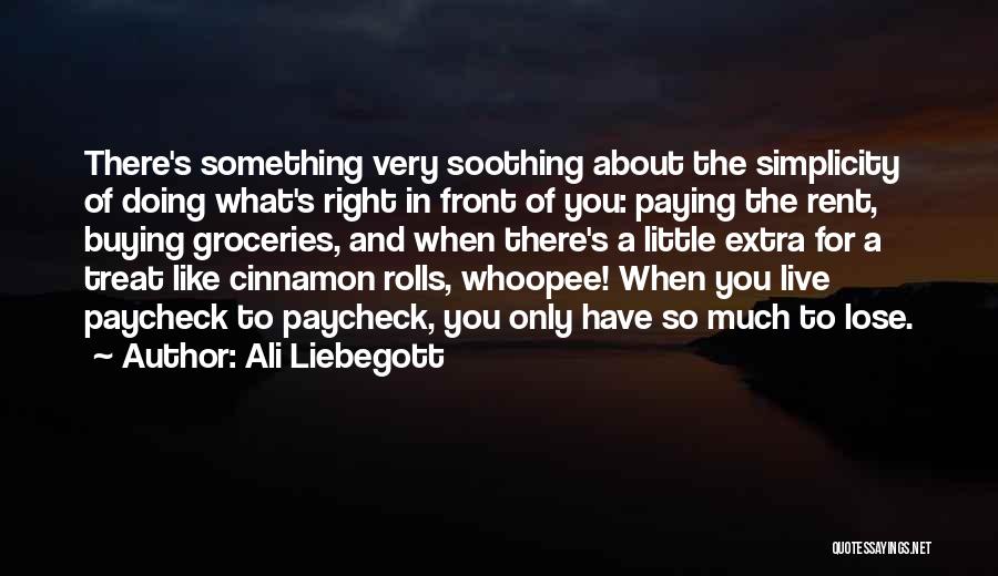 Ali Liebegott Quotes: There's Something Very Soothing About The Simplicity Of Doing What's Right In Front Of You: Paying The Rent, Buying Groceries,