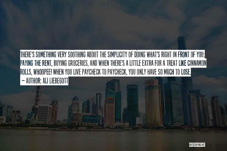 Ali Liebegott Quotes: There's Something Very Soothing About The Simplicity Of Doing What's Right In Front Of You: Paying The Rent, Buying Groceries,