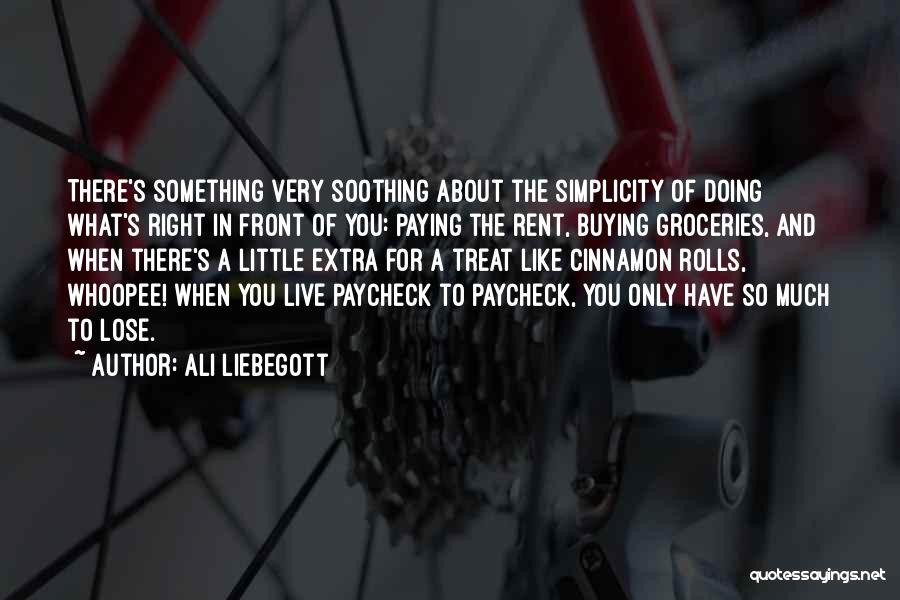 Ali Liebegott Quotes: There's Something Very Soothing About The Simplicity Of Doing What's Right In Front Of You: Paying The Rent, Buying Groceries,