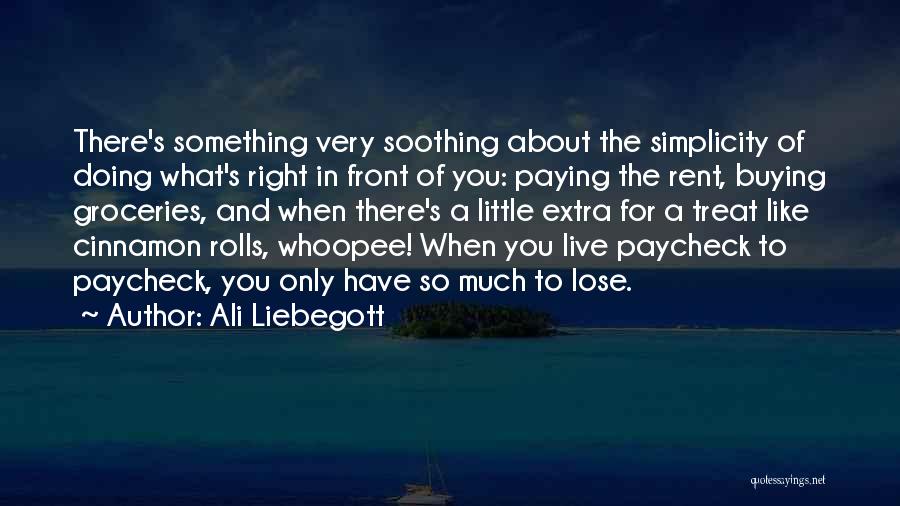 Ali Liebegott Quotes: There's Something Very Soothing About The Simplicity Of Doing What's Right In Front Of You: Paying The Rent, Buying Groceries,