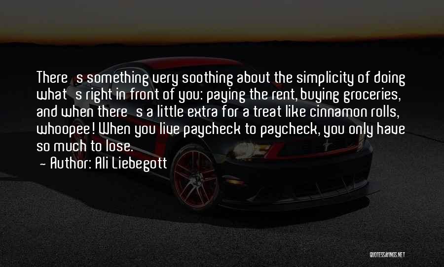 Ali Liebegott Quotes: There's Something Very Soothing About The Simplicity Of Doing What's Right In Front Of You: Paying The Rent, Buying Groceries,