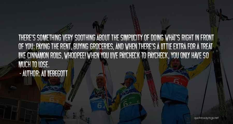 Ali Liebegott Quotes: There's Something Very Soothing About The Simplicity Of Doing What's Right In Front Of You: Paying The Rent, Buying Groceries,