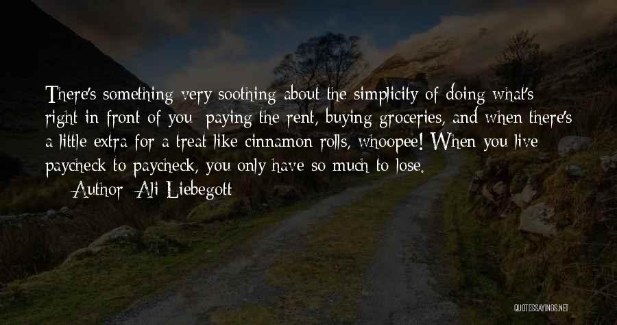 Ali Liebegott Quotes: There's Something Very Soothing About The Simplicity Of Doing What's Right In Front Of You: Paying The Rent, Buying Groceries,