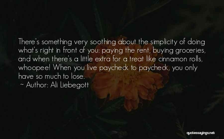 Ali Liebegott Quotes: There's Something Very Soothing About The Simplicity Of Doing What's Right In Front Of You: Paying The Rent, Buying Groceries,