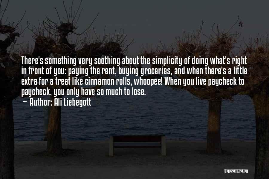 Ali Liebegott Quotes: There's Something Very Soothing About The Simplicity Of Doing What's Right In Front Of You: Paying The Rent, Buying Groceries,